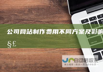 公司网站制作费用：不同方案及影响因素详解